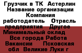 Грузчик в ТК "Астерлин › Название организации ­ Компания-работодатель › Отрасль предприятия ­ Другое › Минимальный оклад ­ 1 - Все города Работа » Вакансии   . Псковская обл.,Великие Луки г.